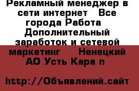 Рекламный менеджер в сети интернет - Все города Работа » Дополнительный заработок и сетевой маркетинг   . Ненецкий АО,Усть-Кара п.